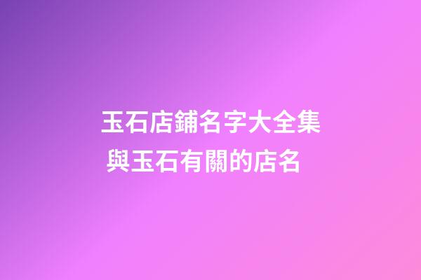 玉石店鋪名字大全集 與玉石有關的店名